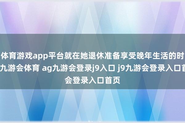 体育游戏app平台就在她退休准备享受晚年生活的时候-九游会体育 ag九游会登录j9入口 j9九游会登录入口首页