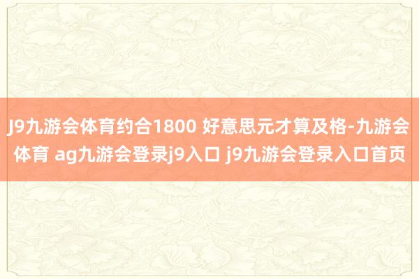 J9九游会体育约合1800 好意思元才算及格-九游会体育 ag九游会登录j9入口 j9九游会登录入口首页