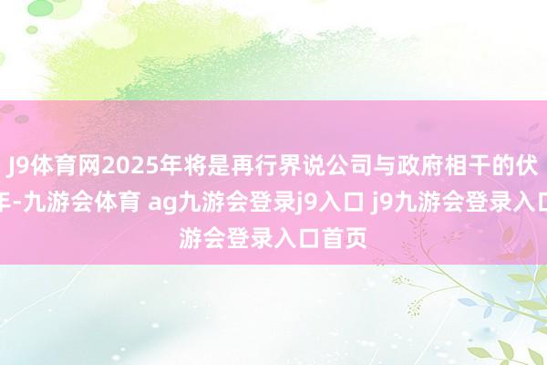 J9体育网2025年将是再行界说公司与政府相干的伏击一年-九游会体育 ag九游会登录j9入口 j9九游会登录入口首页