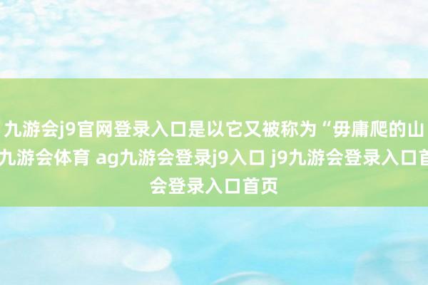 九游会j9官网登录入口是以它又被称为“毋庸爬的山”-九游会体育 ag九游会登录j9入口 j9九游会登录入口首页
