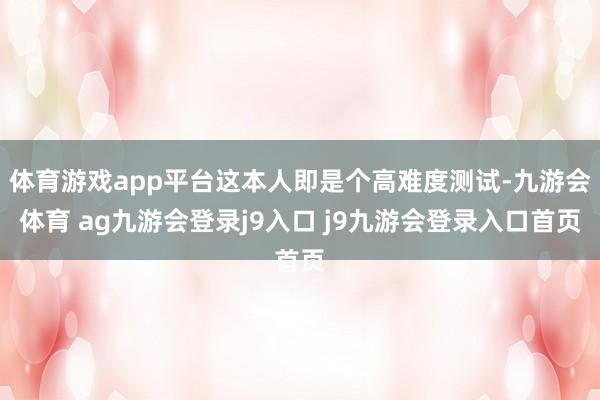 体育游戏app平台这本人即是个高难度测试-九游会体育 ag九游会登录j9入口 j9九游会登录入口首页