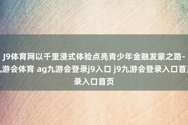 J9体育网以千里浸式体验点亮青少年金融发蒙之路-九游会体育 ag九游会登录j9入口 j9九游会登录入口首页