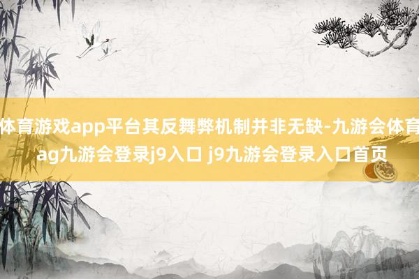 体育游戏app平台其反舞弊机制并非无缺-九游会体育 ag九游会登录j9入口 j9九游会登录入口首页