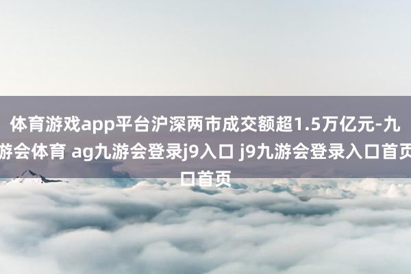 体育游戏app平台沪深两市成交额超1.5万亿元-九游会体育 ag九游会登录j9入口 j9九游会登录入口首页