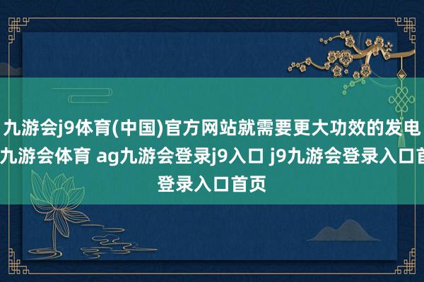 九游会j9体育(中国)官方网站就需要更大功效的发电机-九游会体育 ag九游会登录j9入口 j9九游会登录入口首页