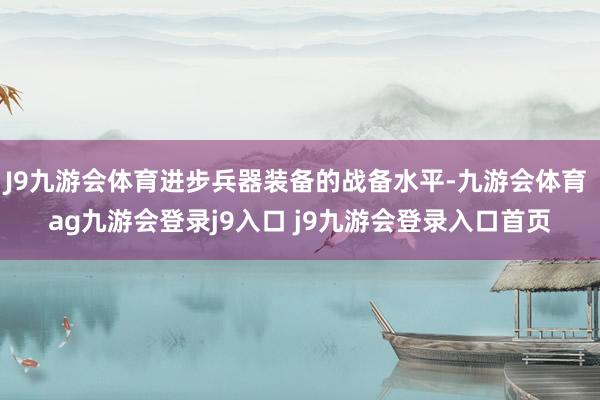J9九游会体育进步兵器装备的战备水平-九游会体育 ag九游会登录j9入口 j9九游会登录入口首页