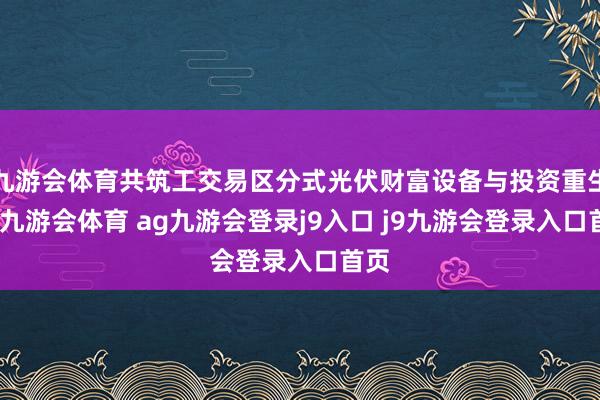 九游会体育共筑工交易区分式光伏财富设备与投资重生态-九游会体育 ag九游会登录j9入口 j9九游会登录入口首页