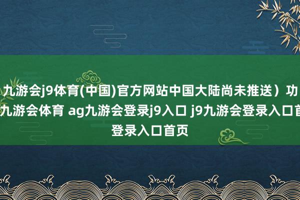 九游会j9体育(中国)官方网站中国大陆尚未推送）功能-九游会体育 ag九游会登录j9入口 j9九游会登录入口首页