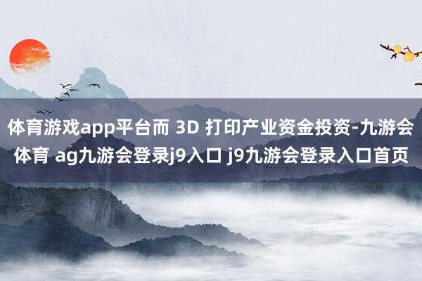 体育游戏app平台而 3D 打印产业资金投资-九游会体育 ag九游会登录j9入口 j9九游会登录入口首页