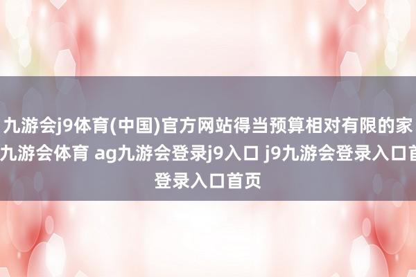 九游会j9体育(中国)官方网站得当预算相对有限的家庭-九游会体育 ag九游会登录j9入口 j9九游会登录入口首页