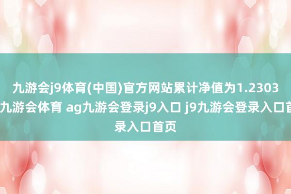 九游会j9体育(中国)官方网站累计净值为1.2303元-九游会体育 ag九游会登录j9入口 j9九游会登录入口首页