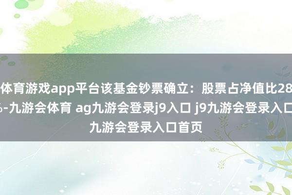 体育游戏app平台该基金钞票确立：股票占净值比28.82%-九游会体育 ag九游会登录j9入口 j9九游会登录入口首页