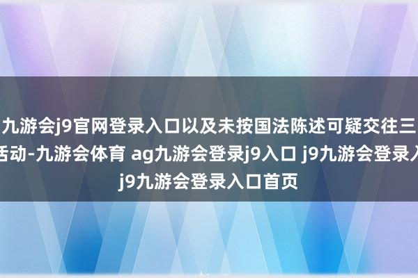 九游会j9官网登录入口以及未按国法陈述可疑交往三项坐法活动-九游会体育 ag九游会登录j9入口 j9九游会登录入口首页