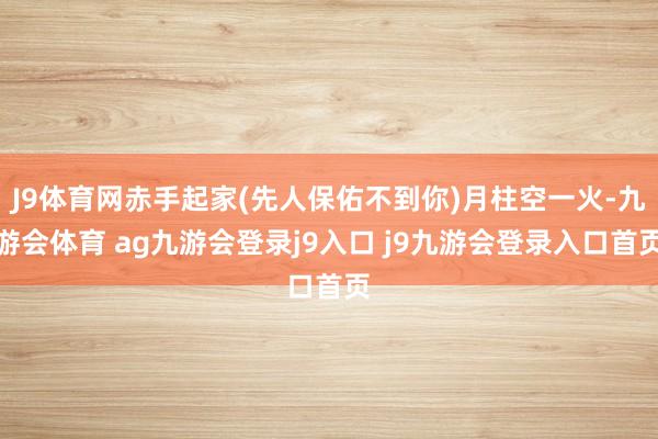 J9体育网赤手起家(先人保佑不到你)月柱空一火-九游会体育 ag九游会登录j9入口 j9九游会登录入口首页