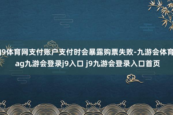 J9体育网支付账户支付时会暴露购票失败-九游会体育 ag九游会登录j9入口 j9九游会登录入口首页