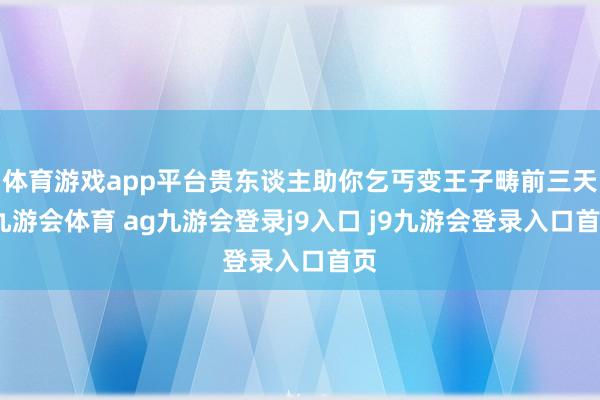 体育游戏app平台贵东谈主助你乞丐变王子畴前三天-九游会体育 ag九游会登录j9入口 j9九游会登录入口首页