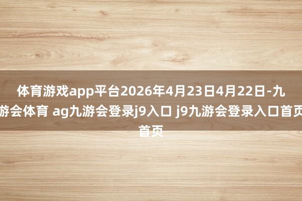 体育游戏app平台2026年4月23日4月22日-九游会体育 ag九游会登录j9入口 j9九游会登录入口首页