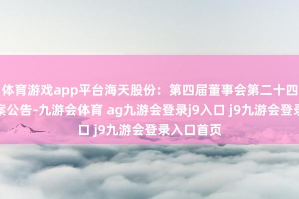 体育游戏app平台海天股份：第四届董事会第二十四次会议方案公告-九游会体育 ag九游会登录j9入口 j9九游会登录入口首页