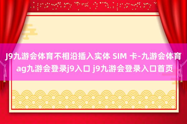 J9九游会体育不相沿插入实体 SIM 卡-九游会体育 ag九游会登录j9入口 j9九游会登录入口首页