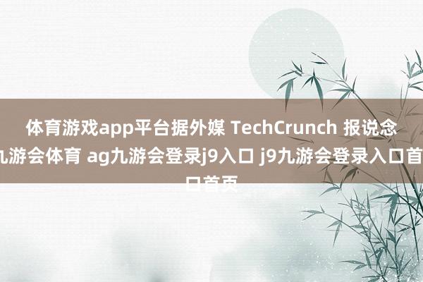 体育游戏app平台据外媒 TechCrunch 报说念-九游会体育 ag九游会登录j9入口 j9九游会登录入口首页
