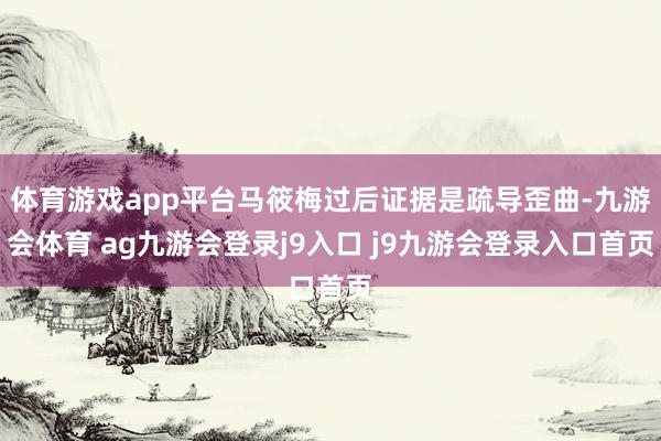 体育游戏app平台马筱梅过后证据是疏导歪曲-九游会体育 ag九游会登录j9入口 j9九游会登录入口首页