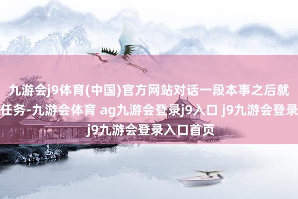 九游会j9体育(中国)官方网站对话一段本事之后就不错触发任务-九游会体育 ag九游会登录j9入口 j9九游会登录入口首页