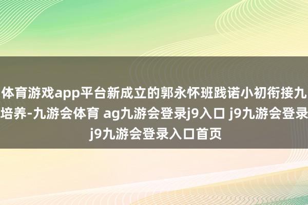 体育游戏app平台新成立的郭永怀班践诺小初衔接九年一贯制培养-九游会体育 ag九游会登录j9入口 j9九游会登录入口首页