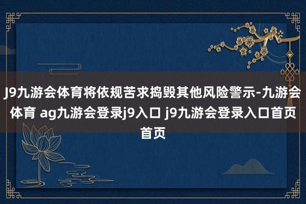 J9九游会体育将依规苦求捣毁其他风险警示-九游会体育 ag九游会登录j9入口 j9九游会登录入口首页