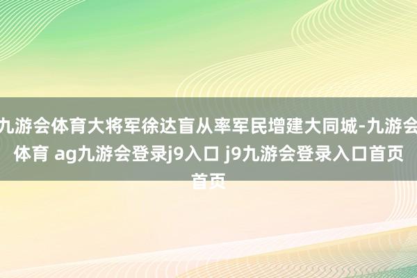 九游会体育大将军徐达盲从率军民增建大同城-九游会体育 ag九游会登录j9入口 j9九游会登录入口首页