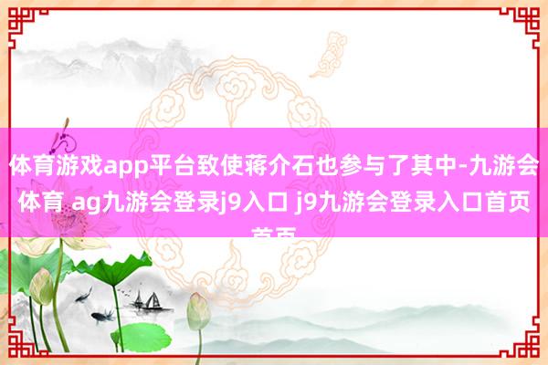 体育游戏app平台致使蒋介石也参与了其中-九游会体育 ag九游会登录j9入口 j9九游会登录入口首页