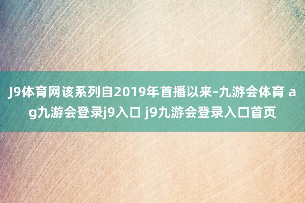 J9体育网该系列自2019年首播以来-九游会体育 ag九游会登录j9入口 j9九游会登录入口首页