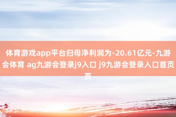 体育游戏app平台归母净利润为-20.61亿元-九游会体育 ag九游会登录j9入口 j9九游会登录入口首页