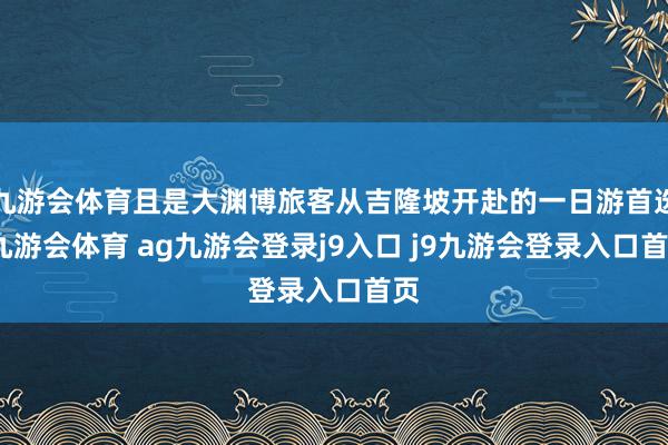 九游会体育且是大渊博旅客从吉隆坡开赴的一日游首选-九游会体育 ag九游会登录j9入口 j9九游会登录入口首页