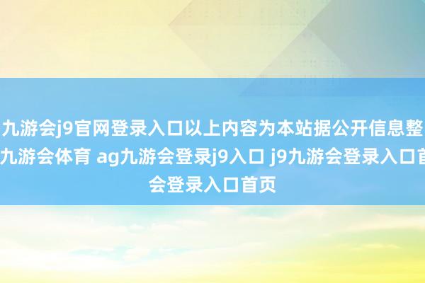 九游会j9官网登录入口以上内容为本站据公开信息整理-九游会体育 ag九游会登录j9入口 j9九游会登录入口首页