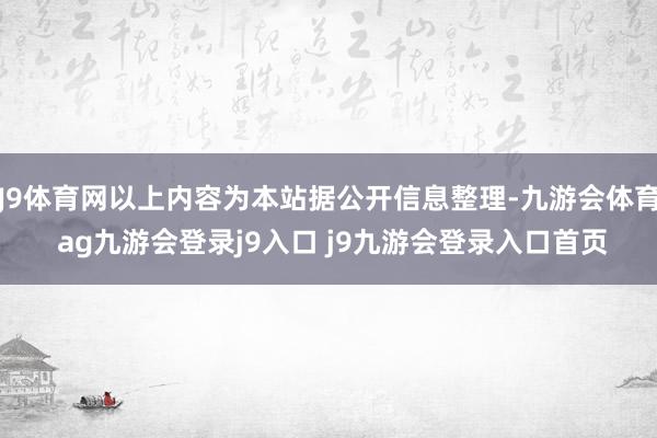 J9体育网以上内容为本站据公开信息整理-九游会体育 ag九游会登录j9入口 j9九游会登录入口首页