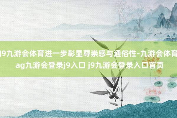 J9九游会体育进一步彰显尊崇感与通俗性-九游会体育 ag九游会登录j9入口 j9九游会登录入口首页