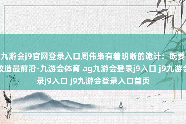 九游会j9官网登录入口周伟枭有着明晰的诡计：既要勇于站在工夫改造最前沿-九游会体育 ag九游会登录j9入口 j9九游会登录入口首页