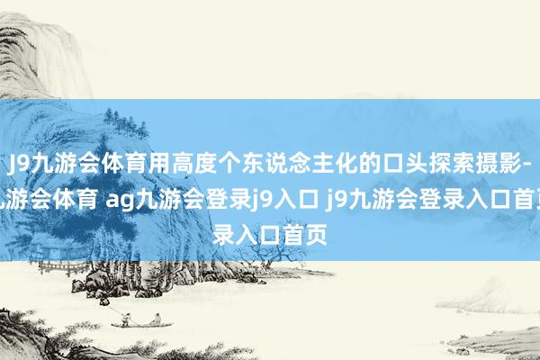 J9九游会体育用高度个东说念主化的口头探索摄影-九游会体育 ag九游会登录j9入口 j9九游会登录入口首页