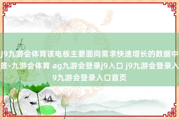 J9九游会体育该电板主要面向需求快速增长的数据中心等场景-九游会体育 ag九游会登录j9入口 j9九游会登录入口首页