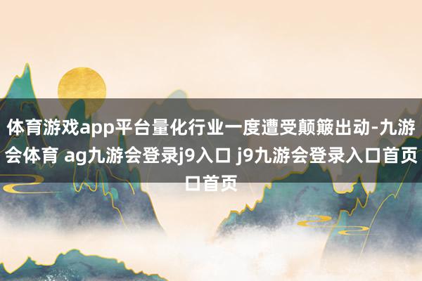 体育游戏app平台量化行业一度遭受颠簸出动-九游会体育 ag九游会登录j9入口 j9九游会登录入口首页