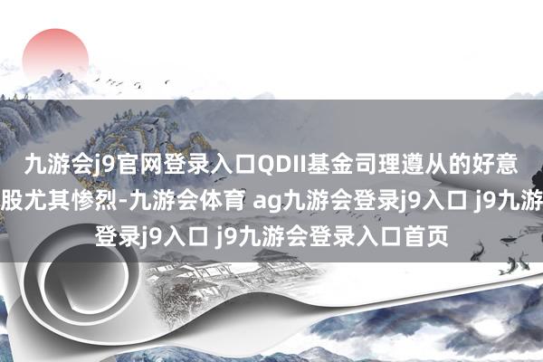 九游会j9官网登录入口QDII基金司理遵从的好意思股糜掷赛说念股尤其惨烈-九游会体育 ag九游会登录j9入口 j9九游会登录入口首页