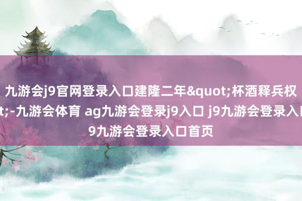 九游会j9官网登录入口建隆二年"杯酒释兵权"-九游会体育 ag九游会登录j9入口 j9九游会登录入口首页