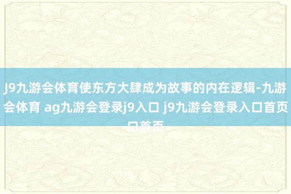 J9九游会体育使东方大肆成为故事的内在逻辑-九游会体育 ag九游会登录j9入口 j9九游会登录入口首页