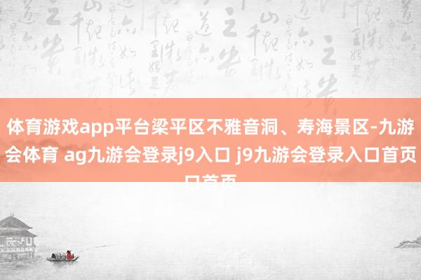 体育游戏app平台梁平区不雅音洞、寿海景区-九游会体育 ag九游会登录j9入口 j9九游会登录入口首页