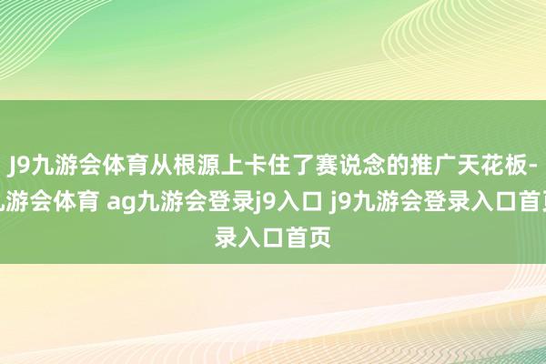 J9九游会体育从根源上卡住了赛说念的推广天花板-九游会体育 ag九游会登录j9入口 j9九游会登录入口首页