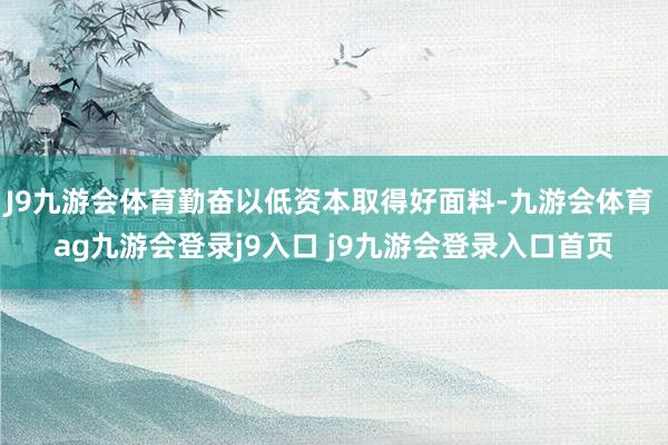 J9九游会体育勤奋以低资本取得好面料-九游会体育 ag九游会登录j9入口 j9九游会登录入口首页