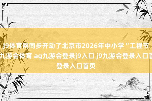 J9体育网同步开动了北京市2026年中小学“工程节”-九游会体育 ag九游会登录j9入口 j9九游会登录入口首页