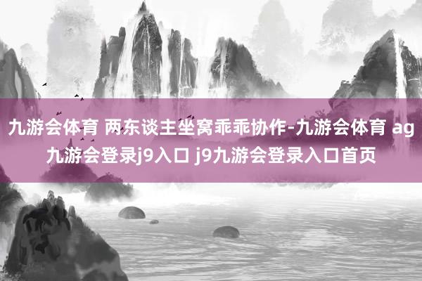 九游会体育 两东谈主坐窝乖乖协作-九游会体育 ag九游会登录j9入口 j9九游会登录入口首页