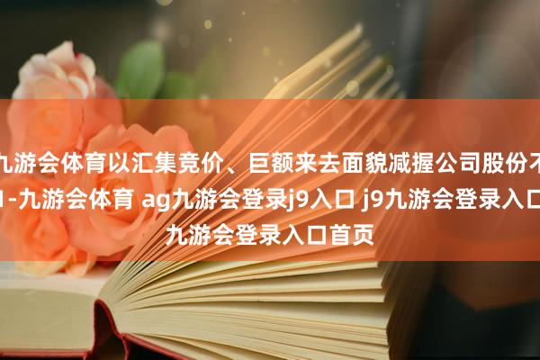 九游会体育以汇集竞价、巨额来去面貌减握公司股份不跨越1-九游会体育 ag九游会登录j9入口 j9九游会登录入口首页