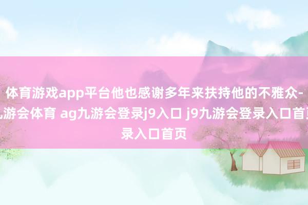 体育游戏app平台他也感谢多年来扶持他的不雅众-九游会体育 ag九游会登录j9入口 j9九游会登录入口首页